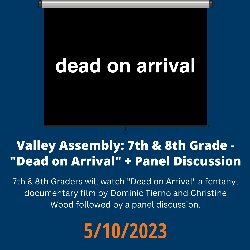Valley Assembly: 7th & 8th Grade - \"Dead on Arrival\" + Panel Discussion; 7th & 8th Graders will watch \"Dead on Arrival\" a fentanyl documentary film by Dominic Tierno and Christine Wood followed by a panel discussion - 5/10/2023